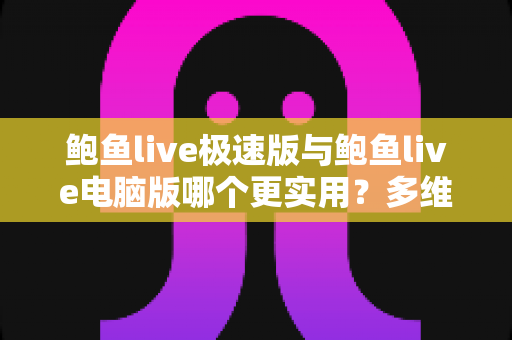 鲍鱼live极速版与鲍鱼live电脑版哪个更实用？多维度深度对比评测，帮你选出最合适的观看方案