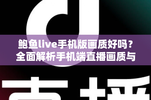 鲍鱼live手机版画质好吗?全面解析手机端直播画质与观看体验 鲍鱼live手机版画质好吗?全面解析手机端直播画质与观看体验