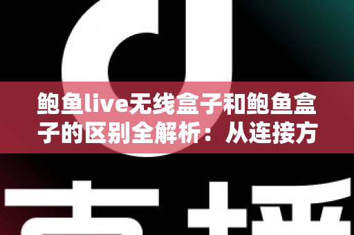 鲍鱼live无线盒子和鲍鱼盒子的区别全解析:从连接方式到使用体验,帮你选对家庭影音盒子 鲍鱼live无线盒子和鲍鱼盒子的区别全解析:从连接方式到使用体验,帮你选对家庭影音盒子