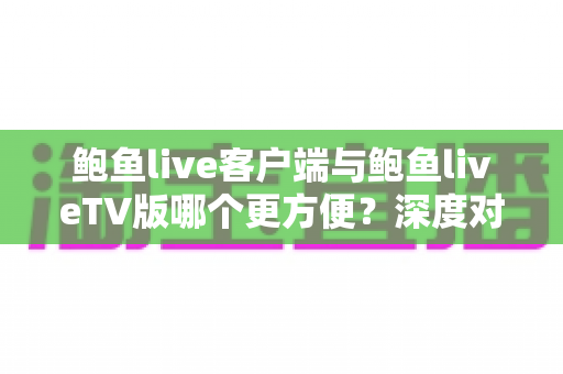 鲍鱼live客户端与鲍鱼liveTV版哪个更方便？深度对比帮你选对使用方式