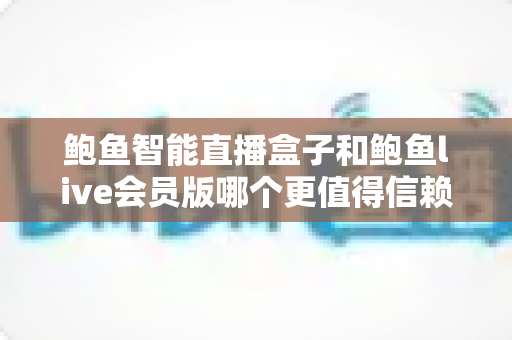 鲍鱼智能直播盒子和鲍鱼live会员版哪个更值得信赖?全面对比帮你避坑选购 鲍鱼智能直播盒子和鲍鱼live会员版哪个更值得信赖?全面对比帮你避坑选购