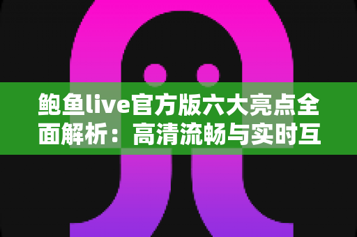 鲍鱼live官方版六大亮点全面解析:高清流畅与实时互动的直播新体验 鲍鱼live官方版六大亮点全面解析:高清流畅与实时互动的直播新体验