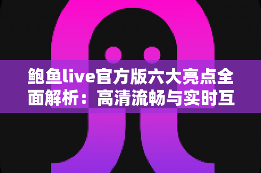 鲍鱼live官方版六大亮点全面解析:高清流畅与实时互动的直播新体验 鲍鱼live官方版六大亮点全面解析:高清流畅与实时互动的直播新体验