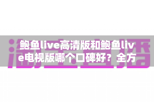 鲍鱼live高清版和鲍鱼live电视版哪个口碑好?全方位对比帮你选出更适合的版本 鲍鱼live高清版和鲍鱼live电视版哪个口碑好?全方位对比帮你选出更适合的版本