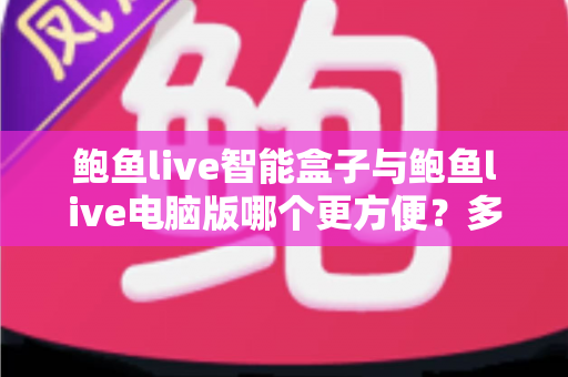鲍鱼live智能盒子与鲍鱼live电脑版哪个更方便？多维度深度对比帮你选出最顺手的使用方式