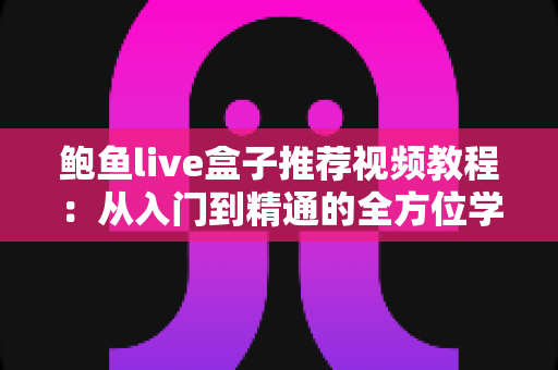 鲍鱼live盒子推荐视频教程:从入门到精通的全方位学习指南 鲍鱼live盒子推荐视频教程:从入门到精通的全方位学习指南