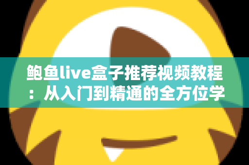 鲍鱼live盒子推荐视频教程:从入门到精通的全方位学习指南 鲍鱼live盒子推荐视频教程:从入门到精通的全方位学习指南