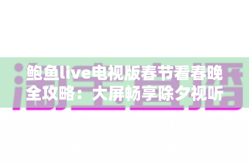 鲍鱼live电视版春节看春晚全攻略:大屏畅享除夕视听盛宴的必备指南 鲍鱼live电视版春节看春晚全攻略:大屏畅享除夕视听盛宴的必备指南