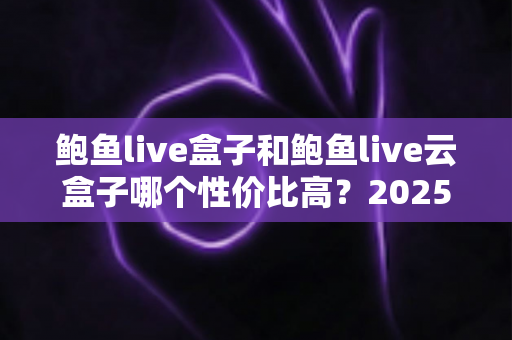 鲍鱼live盒子和鲍鱼live云盒子哪个性价比高？2025年最全选购对比指南