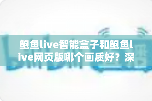鲍鱼live智能盒子和鲍鱼live网页版哪个画质好?深度对比解析与高清观看全指南 鲍鱼live智能盒子和鲍鱼live网页版哪个画质好?深度对比解析与高清观看全指南