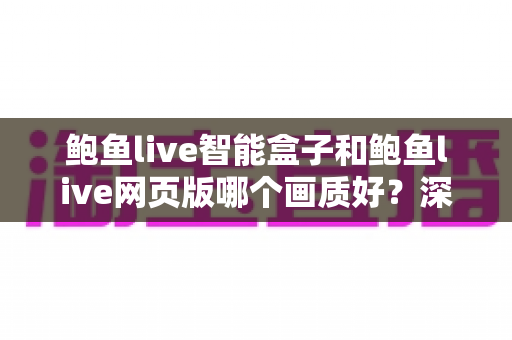 鲍鱼live智能盒子和鲍鱼live网页版哪个画质好?深度对比解析与高清观看全指南 鲍鱼live智能盒子和鲍鱼live网页版哪个画质好?深度对比解析与高清观看全指南