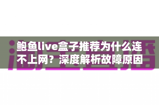 鲍鱼live盒子推荐为什么连不上网？深度解析故障原因与实用解决方案指南