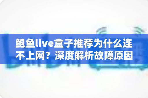 鲍鱼live盒子推荐为什么连不上网？深度解析故障原因与实用解决方案指南