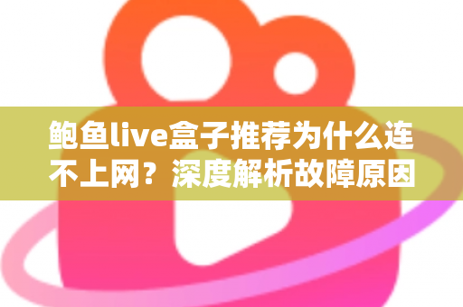 鲍鱼live盒子推荐为什么连不上网？深度解析故障原因与实用解决方案指南