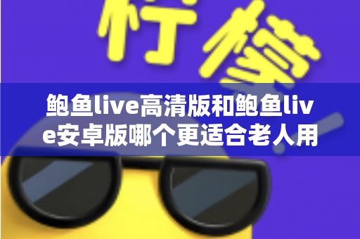 鲍鱼live高清版和鲍鱼live安卓版哪个更适合老人用?全方位对比分析,帮您为家中长辈选出最省心的版本 鲍鱼live高清版和鲍鱼live安卓版哪个更适合老人用?全方位对比分析,帮您为家中长辈选出最省心的版本