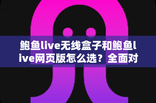 鲍鱼live无线盒子和鲍鱼live网页版怎么选?全面对比解析,帮你找到最适合自己的观看方案 鲍鱼live无线盒子和鲍鱼live网页版怎么选?全面对比解析,帮你找到最适合自己的观看方案