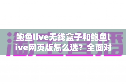 鲍鱼live无线盒子和鲍鱼live网页版怎么选?全面对比解析,帮你找到最适合自己的观看方案 鲍鱼live无线盒子和鲍鱼live网页版怎么选?全面对比解析,帮你找到最适合自己的观看方案