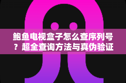 鲍鱼电视盒子怎么查序列号？超全查询方法与真伪验证指南，新手也能一学就会