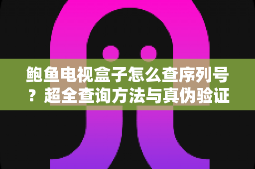 鲍鱼电视盒子怎么查序列号？超全查询方法与真伪验证指南，新手也能一学就会