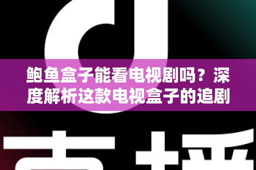 鲍鱼盒子能看电视剧吗？深度解析这款电视盒子的追剧功能、安装方法与使用技巧