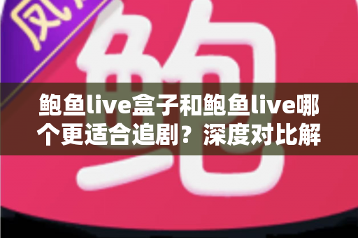 鲍鱼live盒子和鲍鱼live哪个更适合追剧?深度对比解析与选购全指南 鲍鱼live盒子和鲍鱼live哪个更适合追剧?深度对比解析与选购全指南