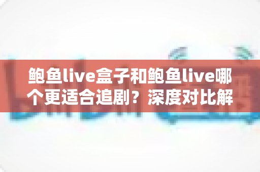 鲍鱼live盒子和鲍鱼live哪个更适合追剧？深度对比解析与选购全指南