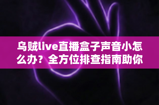 乌贼live直播盒子声音小怎么办？全方位排查指南助你快速恢复清晰音质