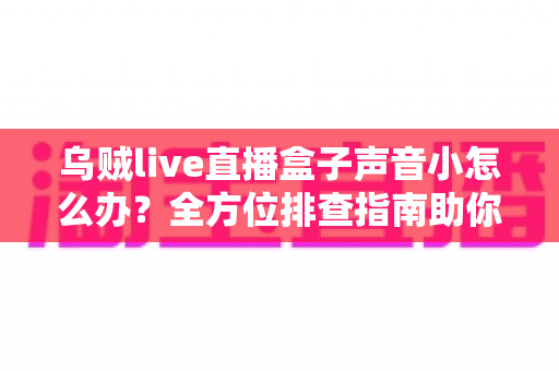 乌贼live直播盒子声音小怎么办？全方位排查指南助你快速恢复清晰音质