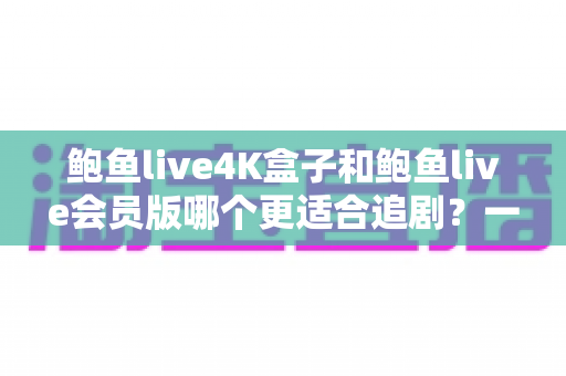 鲍鱼live4K盒子和鲍鱼live会员版哪个更适合追剧?一份追剧党必看的深度选购指南 鲍鱼live4K盒子和鲍鱼live会员版哪个更适合追剧?一份追剧党必看的深度选购指南