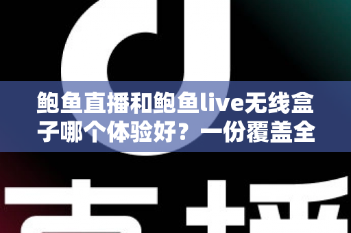 鲍鱼直播和鲍鱼live无线盒子哪个体验好？一份覆盖全场景的深度对比指南