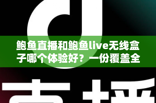 鲍鱼直播和鲍鱼live无线盒子哪个体验好？一份覆盖全场景的深度对比指南