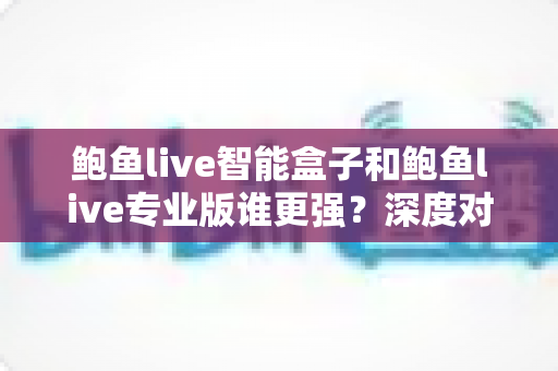 鲍鱼live智能盒子和鲍鱼live专业版谁更强?深度对比评测帮你找到最适合的大屏观影方案 鲍鱼live智能盒子和鲍鱼live专业版谁更强?深度对比评测帮你找到最适合的大屏观影方案