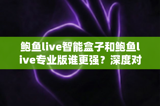 鲍鱼live智能盒子和鲍鱼live专业版谁更强?深度对比评测帮你找到最适合的大屏观影方案 鲍鱼live智能盒子和鲍鱼live专业版谁更强?深度对比评测帮你找到最适合的大屏观影方案