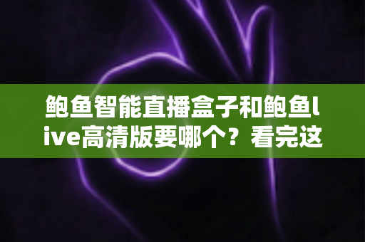 鲍鱼智能直播盒子和鲍鱼live高清版要哪个？看完这篇选购对比指南不再纠结