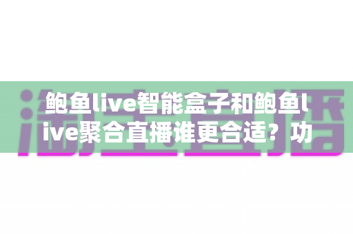 鲍鱼live智能盒子和鲍鱼live聚合直播谁更合适?功能、价格与场景全面对比选购指南 鲍鱼live智能盒子和鲍鱼live聚合直播谁更合适?功能、价格与场景全面对比选购指南