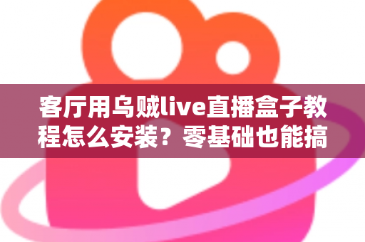 客厅用乌贼live直播盒子教程怎么安装?零基础也能搞定的完整安装指南 客厅用乌贼live直播盒子教程怎么安装?零基础也能搞定的完整安装指南