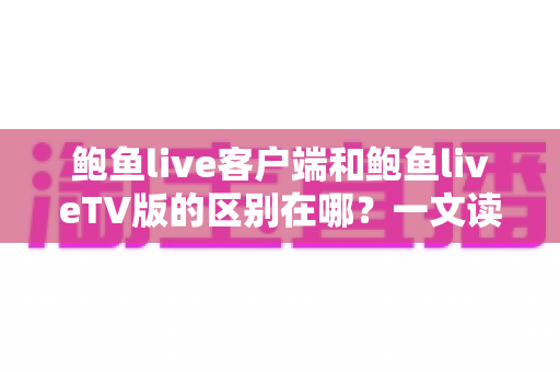 鲍鱼live客户端和鲍鱼liveTV版的区别在哪？一文读懂两大版本的核心差异与选择指南