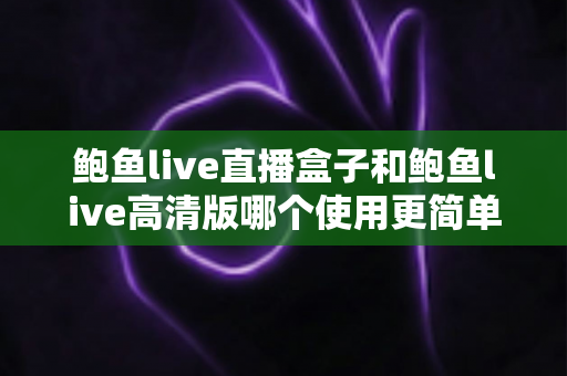 鲍鱼live直播盒子和鲍鱼live高清版哪个使用更简单？新手也能一眼看懂的选择指南