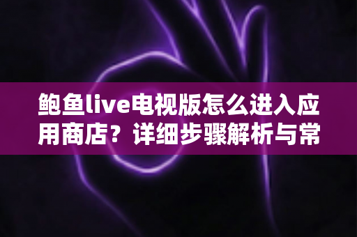 鲍鱼live电视版怎么进入应用商店?详细步骤解析与常见问题排查指南 鲍鱼live电视版怎么进入应用商店?详细步骤解析与常见问题排查指南