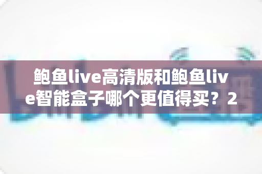 鲍鱼live高清版和鲍鱼live智能盒子哪个更值得买？2024年最全选购对比指南