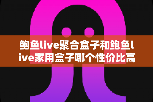 鲍鱼live聚合盒子和鲍鱼live家用盒子哪个性价比高？一文看懂选购核心差异