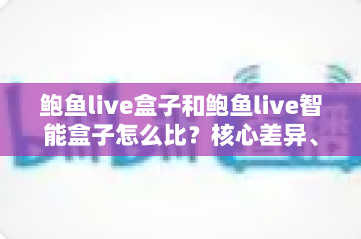鲍鱼live盒子和鲍鱼live智能盒子怎么比?核心差异、性能表现与选购指南一次看懂 鲍鱼live盒子和鲍鱼live智能盒子怎么比?核心差异、性能表现与选购指南一次看懂