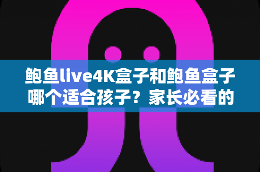 鲍鱼live4K盒子和鲍鱼盒子哪个适合孩子?家长必看的选购指南与深度对比 鲍鱼live4K盒子和鲍鱼盒子哪个适合孩子?家长必看的选购指南与深度对比