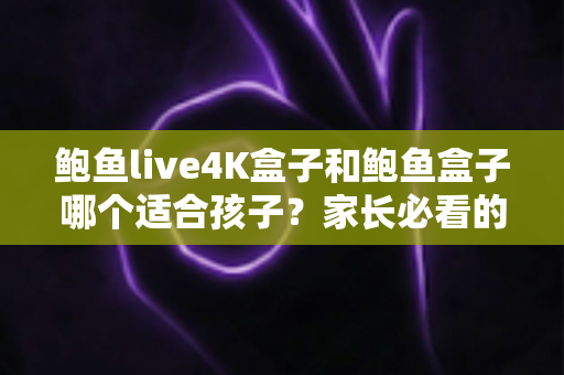 鲍鱼live4K盒子和鲍鱼盒子哪个适合孩子?家长必看的选购指南与深度对比 鲍鱼live4K盒子和鲍鱼盒子哪个适合孩子?家长必看的选购指南与深度对比
