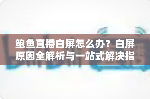 鲍鱼直播白屏怎么办?白屏原因全解析与一站式解决指南 鲍鱼直播白屏怎么办?白屏原因全解析与一站式解决指南