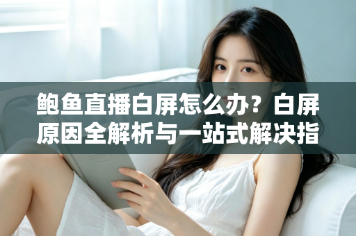 鲍鱼直播白屏怎么办?白屏原因全解析与一站式解决指南 鲍鱼直播白屏怎么办?白屏原因全解析与一站式解决指南