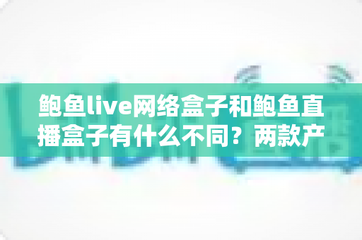 鲍鱼live网络盒子和鲍鱼直播盒子有什么不同?两款产品核心差异全解析与选购指南 鲍鱼live网络盒子和鲍鱼直播盒子有什么不同?两款产品核心差异全解析与选购指南