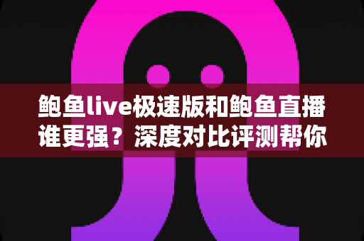 鲍鱼live极速版和鲍鱼直播谁更强?深度对比评测帮你一步选对版本 鲍鱼live极速版和鲍鱼直播谁更强?深度对比评测帮你一步选对版本