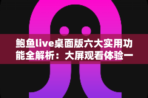鲍鱼live桌面版六大实用功能全解析:大屏观看体验一次到位 鲍鱼live桌面版六大实用功能全解析:大屏观看体验一次到位