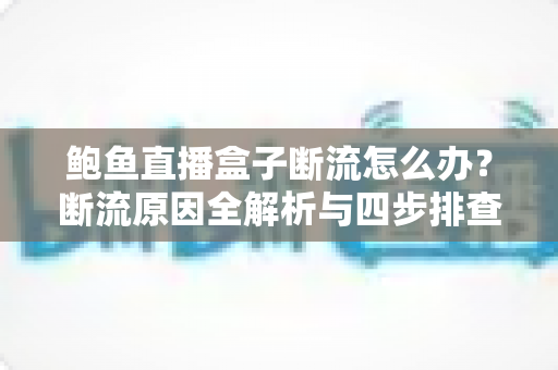 鲍鱼直播盒子断流怎么办?断流原因全解析与四步排查修复指南 鲍鱼直播盒子断流怎么办?断流原因全解析与四步排查修复指南